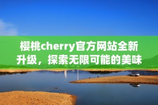 樱桃cherry官方网站全新升级，探索无限可能的美味体验