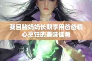 我目睹妈妈长期享用爸爸精心烹饪的美味佳肴