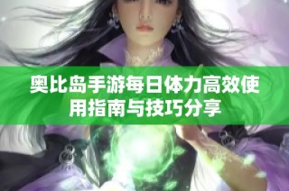 奥比岛手游每日体力高效使用指南与技巧分享