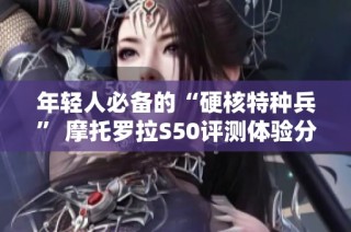 年轻人必备的“硬核特种兵” 摩托罗拉S50评测体验分享