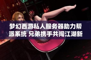 梦幻西游私人服务器助力帮派系统 兄弟携手共闯江湖新挑战