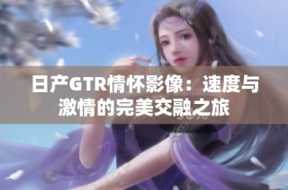 日产GTR情怀影像：速度与激情的完美交融之旅