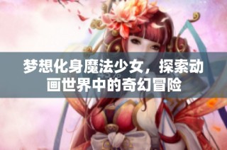 梦想化身魔法少女，探索动画世界中的奇幻冒险