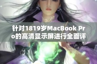 针对1819岁MacBook Pro的高清显示屏进行全面评测与体验分享