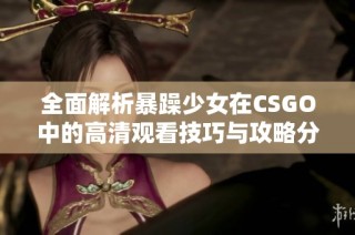 全面解析暴躁少女在CSGO中的高清观看技巧与攻略分享