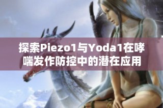 探索Piezo1与Yoda1在哮喘发作防控中的潜在应用