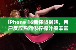 iPhone 16新体验揭晓，用户反应热烈似柠檬汁般丰富