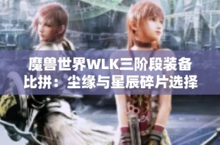 魔兽世界WLK三阶段装备比拼：尘缘与星辰碎片选择谁更胜一筹