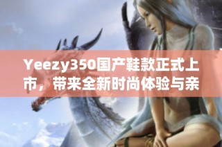 Yeezy350国产鞋款正式上市，带来全新时尚体验与亲民价格