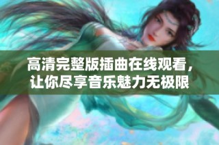 高清完整版插曲在线观看，让你尽享音乐魅力无极限