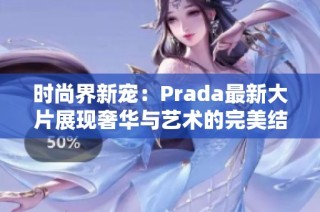 时尚界新宠：Prada最新大片展现奢华与艺术的完美结合