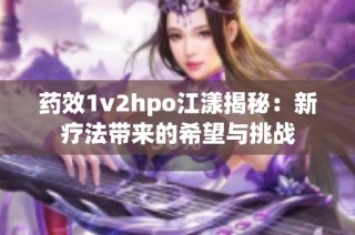 药效1v2hpo江漾揭秘：新疗法带来的希望与挑战