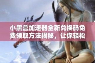 小黑盒加速器全新兑换码免费领取方法揭秘，让你轻松获取游戏福利！