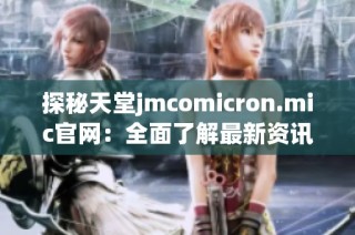 探秘天堂jmcomicron.mic官网：全面了解最新资讯与功能介绍