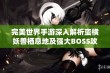 完美世界手游深入解析蛮横妖兽栖息地及强大BOSS攻略分享