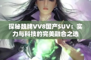 探秘魏牌VV8国产SUV：实力与科技的完美融合之选