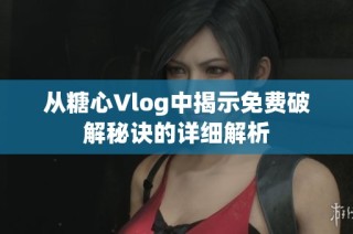 从糖心Vlog中揭示免费破解秘诀的详细解析