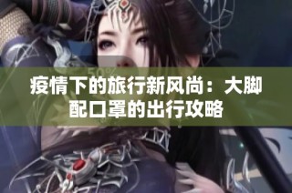 疫情下的旅行新风尚：大脚配口罩的出行攻略