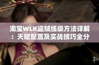 淘宝WLK盗贼练级方法详解：天赋配置及实战技巧全分析