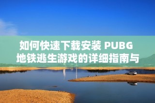 如何快速下载安装 PUBG 地铁逃生游戏的详细指南与步骤解析