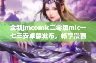 全新jmcomic二零版mic一七三安卓版发布，畅享漫画精彩体验