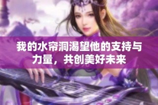 我的水帘洞渴望他的支持与力量，共创美好未来