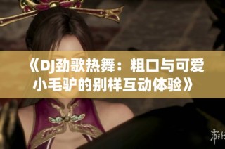 《DJ劲歌热舞：粗口与可爱小毛驴的别样互动体验》