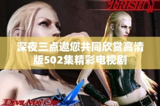 深夜三点邀您共同欣赏高清版502集精彩电视剧