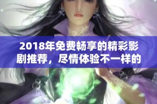 2018年免费畅享的精彩影剧推荐，尽情体验不一样的视听盛宴