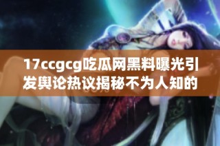 17ccgcg吃瓜网黑料曝光引发舆论热议揭秘不为人知的真相