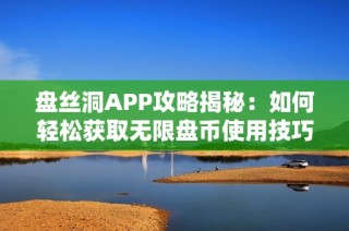 盘丝洞APP攻略揭秘：如何轻松获取无限盘币使用技巧