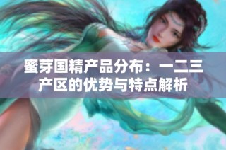 蜜芽国精产品分布：一二三产区的优势与特点解析