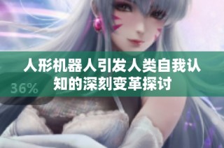 人形机器人引发人类自我认知的深刻变革探讨