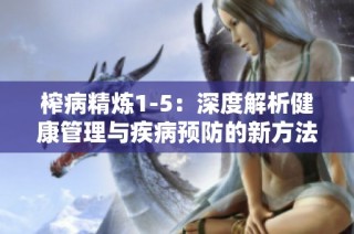 榨病精炼1-5：深度解析健康管理与疾病预防的新方法