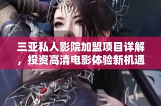 三亚私人影院加盟项目详解，投资高清电影体验新机遇