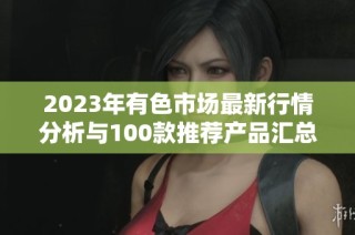 2023年有色市场最新行情分析与100款推荐产品汇总