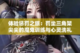 体验惩罚之旅：罚坐三角架尖尖的魔鬼训练与心灵洗礼