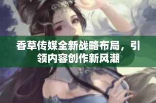 香草传媒全新战略布局，引领内容创作新风潮