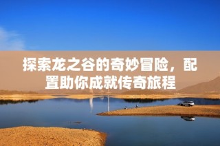 探索龙之谷的奇妙冒险，配置助你成就传奇旅程