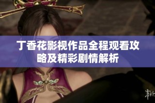 丁香花影视作品全程观看攻略及精彩剧情解析