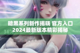 暗黑系列新作揭晓 官方入口2024最新版本精彩揭秘