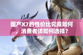 国产X7的性价比究竟如何，消费者该如何选择？