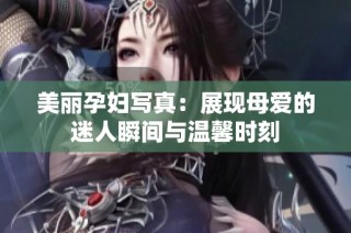 美丽孕妇写真：展现母爱的迷人瞬间与温馨时刻