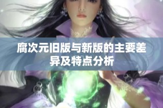 腐次元旧版与新版的主要差异及特点分析