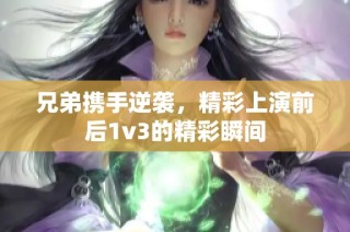 兄弟携手逆袭，精彩上演前后1v3的精彩瞬间