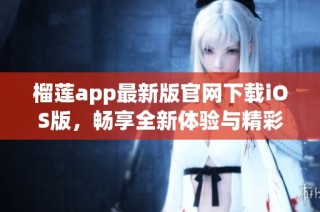 榴莲app最新版官网下载iOS版，畅享全新体验与精彩内容