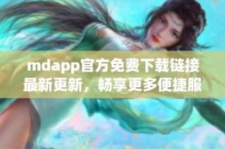 mdapp官方免费下载链接最新更新，畅享更多便捷服务