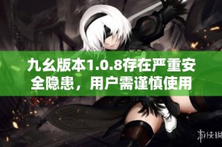 九幺版本1.0.8存在严重安全隐患，用户需谨慎使用