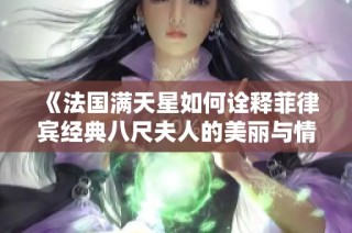 《法国满天星如何诠释菲律宾经典八尺夫人的美丽与情感》