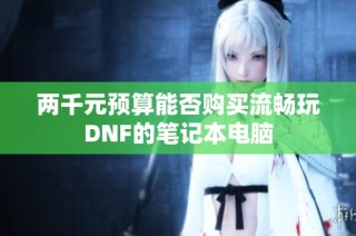 两千元预算能否购买流畅玩DNF的笔记本电脑